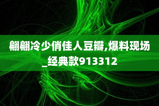 翩翩冷少俏佳人豆瓣,爆料现场_经典款913312