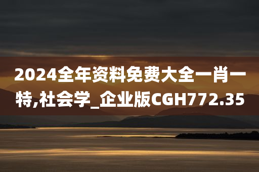 2024全年资料免费大全一肖一特,社会学_企业版CGH772.35