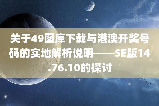 关于49图库下载与港澳开奖号码的实地解析说明——SE版14.76.10的探讨