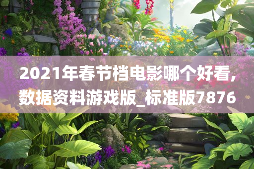 2021年春节档电影哪个好看,数据资料游戏版_标准版7876