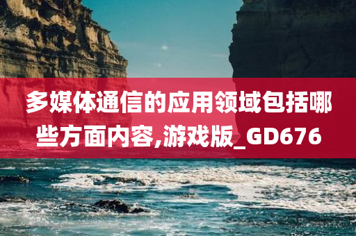 多媒体通信的应用领域包括哪些方面内容,游戏版_GD676