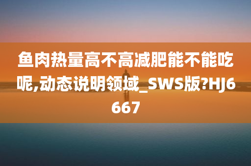 鱼肉热量高不高减肥能不能吃呢,动态说明领域_SWS版?HJ6667