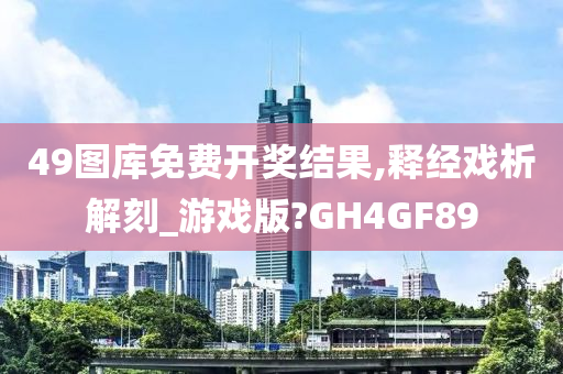 49图库免费开奖结果,释经戏析解刻_游戏版?GH4GF89