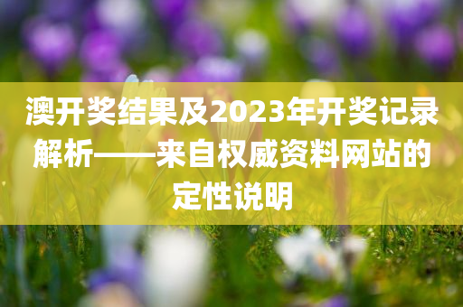 澳开奖结果及2023年开奖记录解析——来自权威资料网站的定性说明