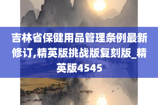 吉林省保健用品管理条例最新修订,精英版挑战版复刻版_精英版4545