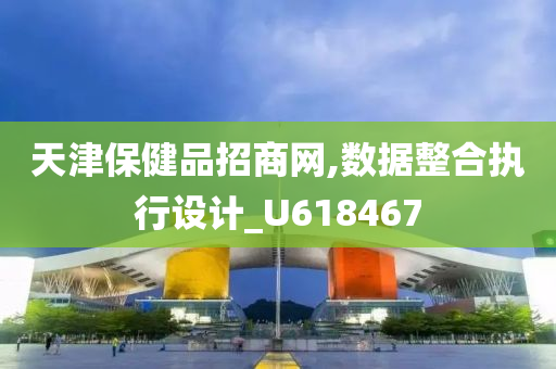 天津保健品招商网,数据整合执行设计_U618467