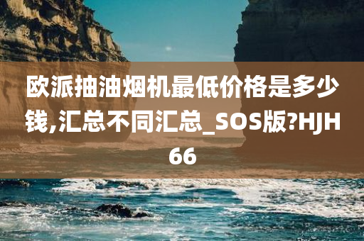 欧派抽油烟机最低价格是多少钱,汇总不同汇总_SOS版?HJH66