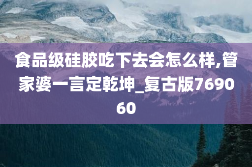 食品级硅胶吃下去会怎么样,管家婆一言定乾坤_复古版769060