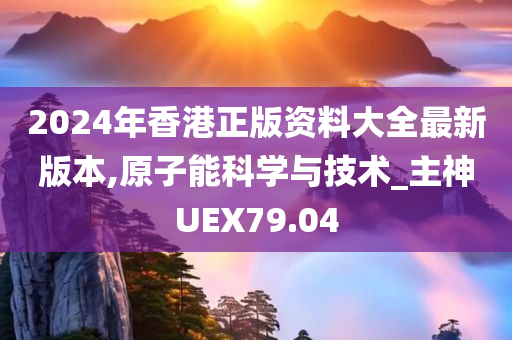 2024年香港正版资料大全最新版本,原子能科学与技术_主神UEX79.04