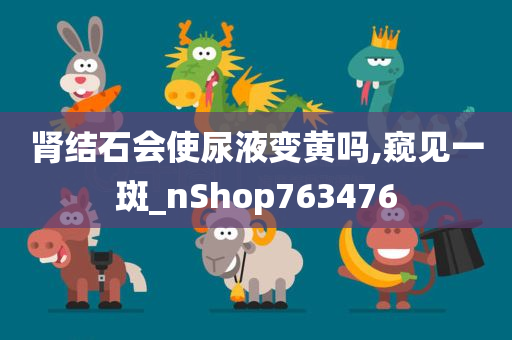 肾结石会使尿液变黄吗,窥见一斑_nShop763476