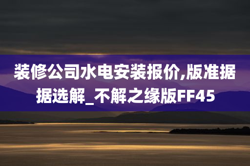 装修公司水电安装报价,版准据据选解_不解之缘版FF45