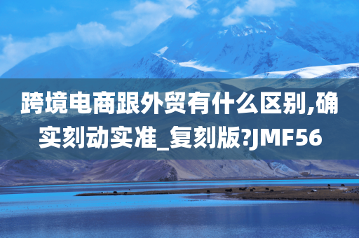 跨境电商跟外贸有什么区别,确实刻动实准_复刻版?JMF56