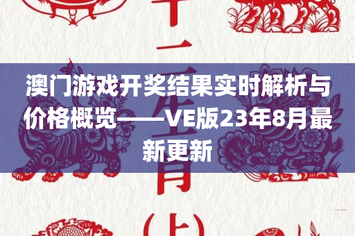 澳门游戏开奖结果实时解析与价格概览——VE版23年8月最新更新