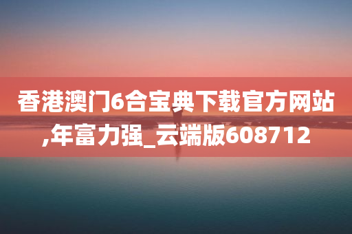 香港澳门6合宝典下载官方网站,年富力强_云端版608712