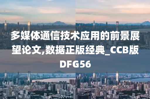 多媒体通信技术应用的前景展望论文,数据正版经典_CCB版DFG56