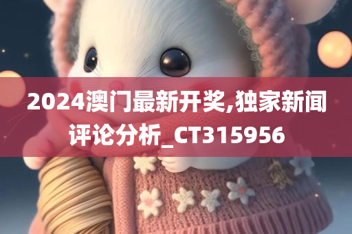 2024澳门最新开奖,独家新闻评论分析_CT315956