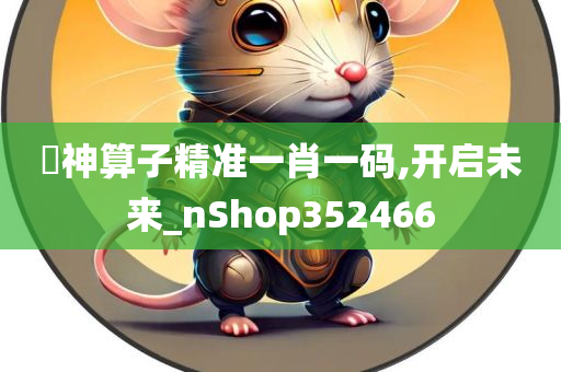 巜神算子精准一肖一码,开启未来_nShop352466