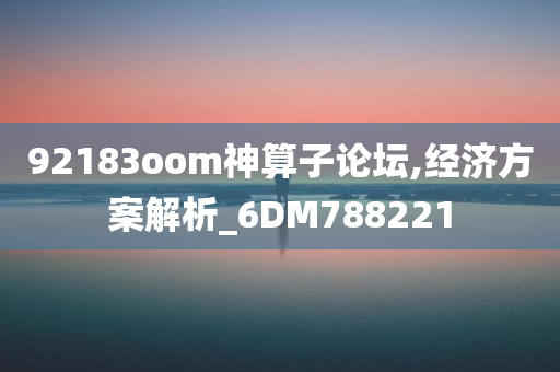 92183oom神算子论坛,经济方案解析_6DM788221