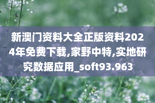 新澳门资料大全正版资料2024年免费下载,家野中特,实地研究数据应用_soft93.963