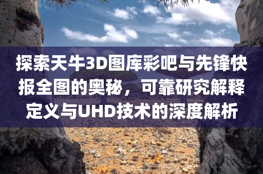 探索天牛3D图库彩吧与先锋快报全图的奥秘，可靠研究解释定义与UHD技术的深度解析