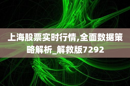 上海股票实时行情,全面数据策略解析_解救版7292