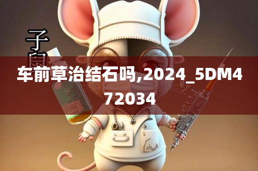 车前草治结石吗,2024_5DM472034