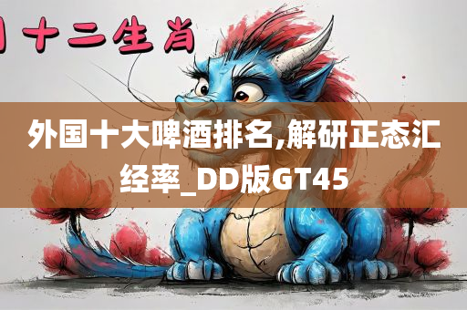 外国十大啤酒排名,解研正态汇经率_DD版GT45