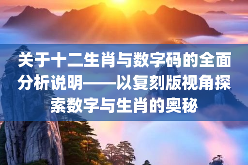 关于十二生肖与数字码的全面分析说明——以复刻版视角探索数字与生肖的奥秘