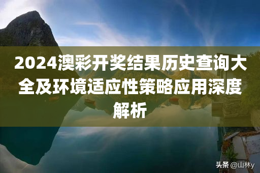 2024澳彩开奖结果历史查询大全及环境适应性策略应用深度解析