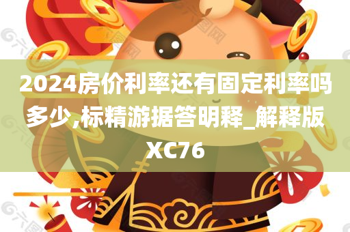 2024房价利率还有固定利率吗多少,标精游据答明释_解释版XC76