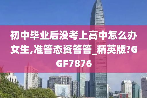 初中毕业后没考上高中怎么办女生,准答态资答答_精英版?GGF7876