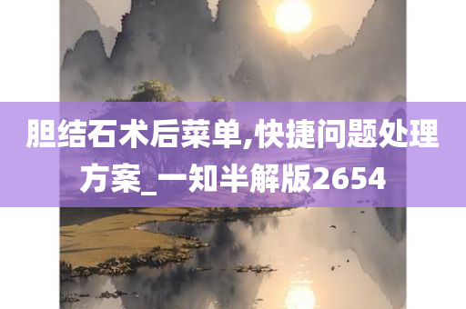 胆结石术后菜单,快捷问题处理方案_一知半解版2654