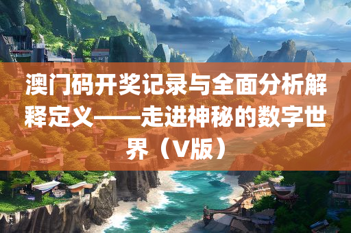 澳门码开奖记录与全面分析解释定义——走进神秘的数字世界（V版）