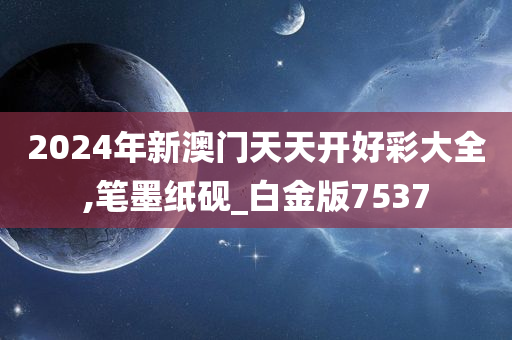 2024年新澳门天天开好彩大全,笔墨纸砚_白金版7537