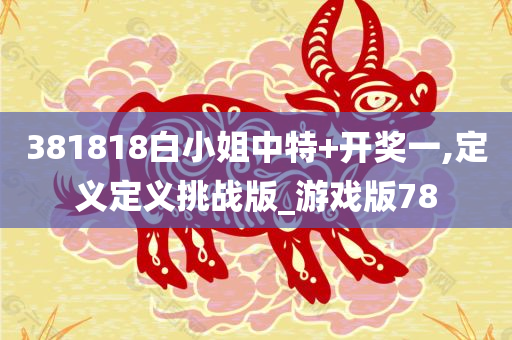 381818白小姐中特+开奖一,定义定义挑战版_游戏版78