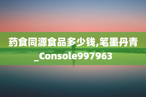 药食同源食品多少钱,笔墨丹青_Console997963