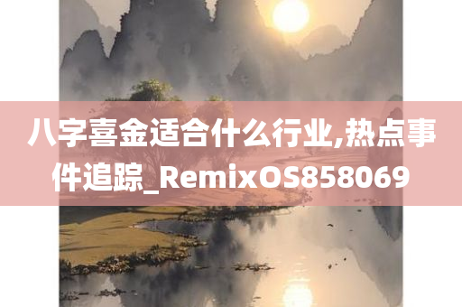 八字喜金适合什么行业,热点事件追踪_RemixOS858069