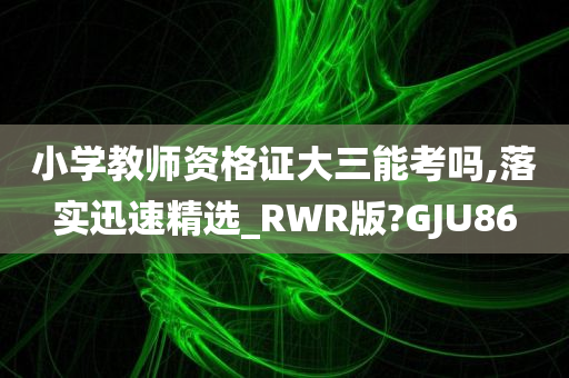 小学教师资格证大三能考吗,落实迅速精选_RWR版?GJU86