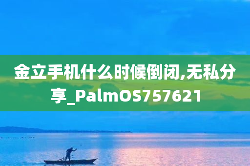 金立手机什么时候倒闭,无私分享_PalmOS757621