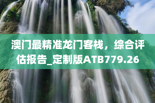 澳门最精准龙门客栈，综合评估报告_定制版ATB779.26