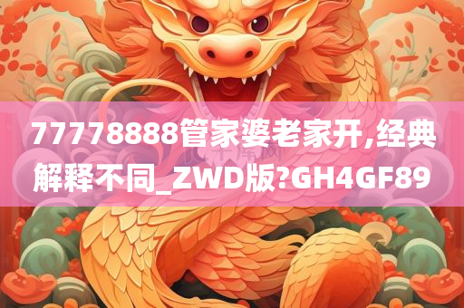 77778888管家婆老家开,经典解释不同_ZWD版?GH4GF89