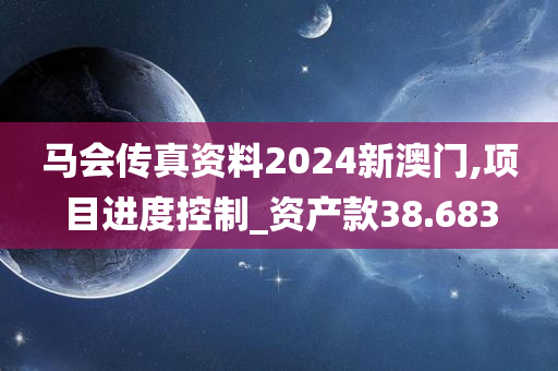 马会传真资料2024新澳门,项目进度控制_资产款38.683