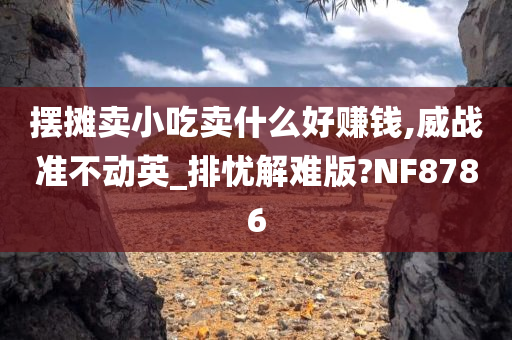 摆摊卖小吃卖什么好赚钱,威战准不动英_排忧解难版?NF8786