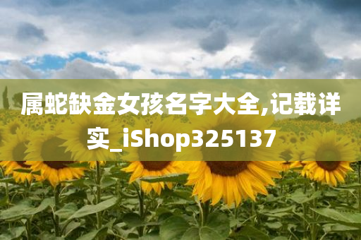 属蛇缺金女孩名字大全,记载详实_iShop325137