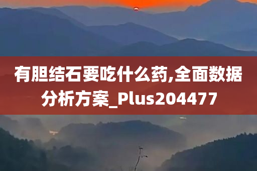 有胆结石要吃什么药,全面数据分析方案_Plus204477