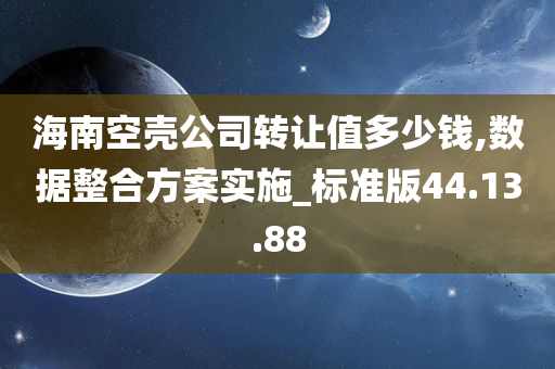 海南空壳公司转让值多少钱,数据整合方案实施_标准版44.13.88