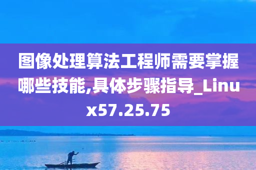 图像处理算法工程师需要掌握哪些技能,具体步骤指导_Linux57.25.75