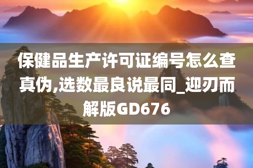 保健品生产许可证编号怎么查真伪,选数最良说最同_迎刃而解版GD676