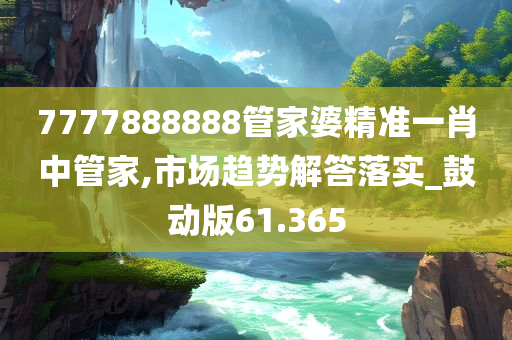 7777888888管家婆精准一肖中管家,市场趋势解答落实_鼓动版61.365