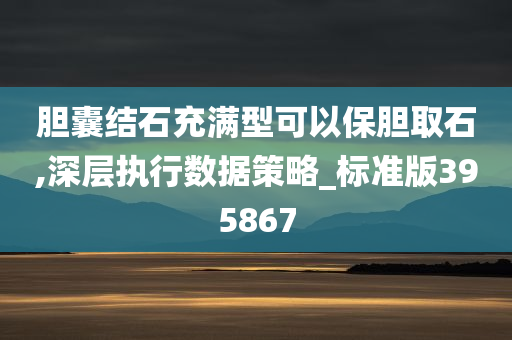 胆囊结石充满型可以保胆取石,深层执行数据策略_标准版395867